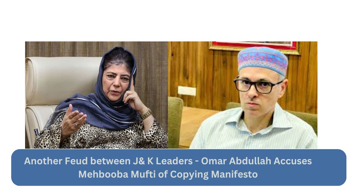 Another Feud between J& K Leaders – Omar Abdullah Accuses Mehbooba Mufti of Copying Manifesto